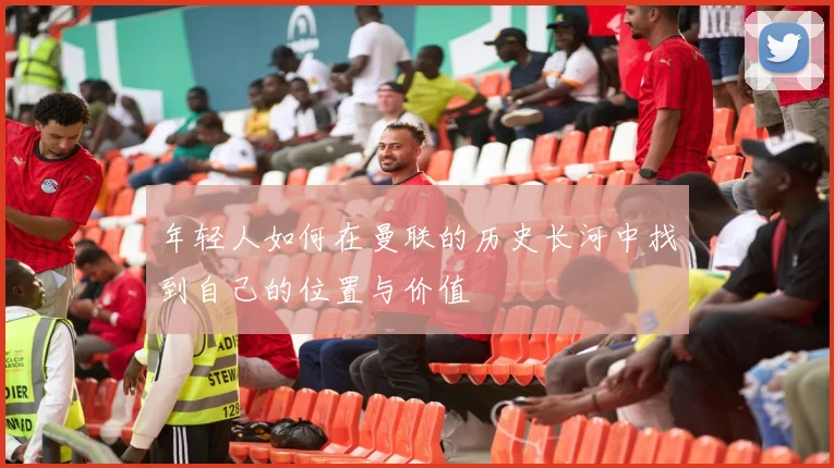 年轻人如何在曼联的历史长河中找到自己的位置与价值