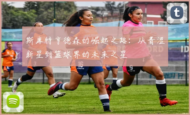 斯库特亨德森的崛起之路：从青涩新星到篮球界的未来之星