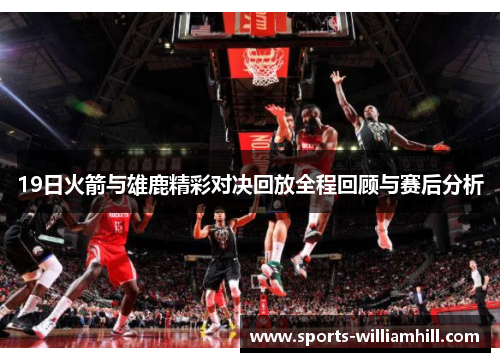 19日火箭与雄鹿精彩对决回放全程回顾与赛后分析