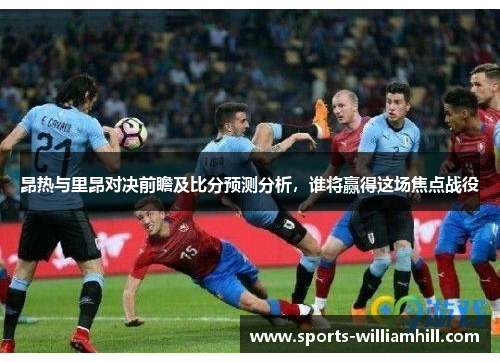 昂热与里昂对决前瞻及比分预测分析，谁将赢得这场焦点战役